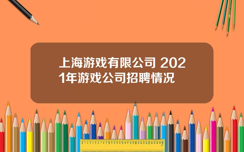 上海游戏有限公司 2021年游戏公司招聘情况